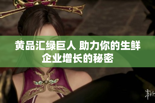 黄品汇绿巨人 助力你的生鲜企业增长的秘密