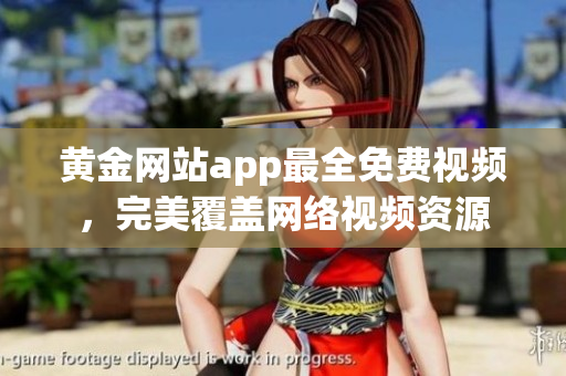 黄金网站app最全免费视频，完美覆盖网络视频资源