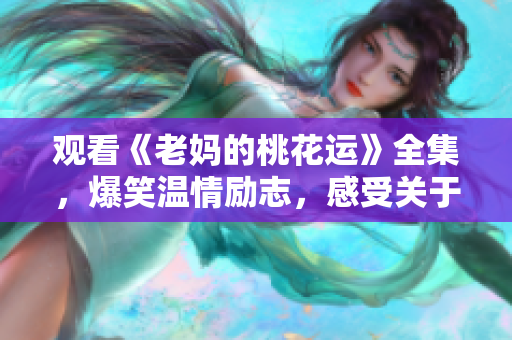 观看《老妈的桃花运》全集，爆笑温情励志，感受关于爱和家的故事！