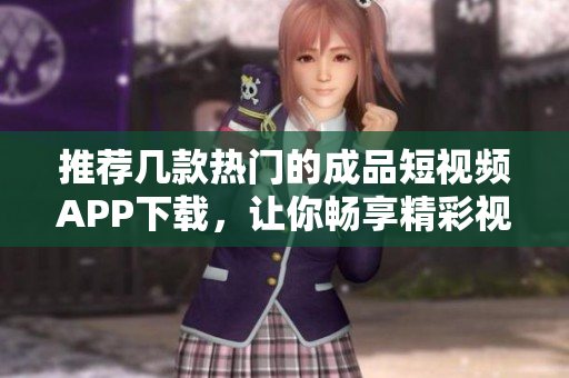推荐几款热门的成品短视频APP下载，让你畅享精彩视频！