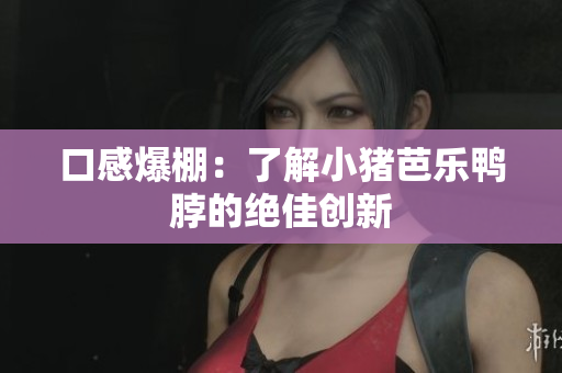 口感爆棚：了解小猪芭乐鸭脖的绝佳创新