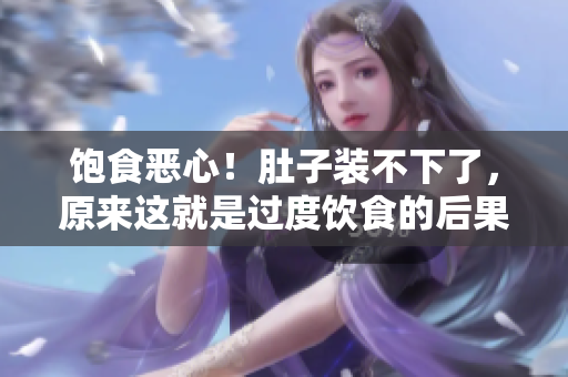 饱食恶心！肚子装不下了，原来这就是过度饮食的后果