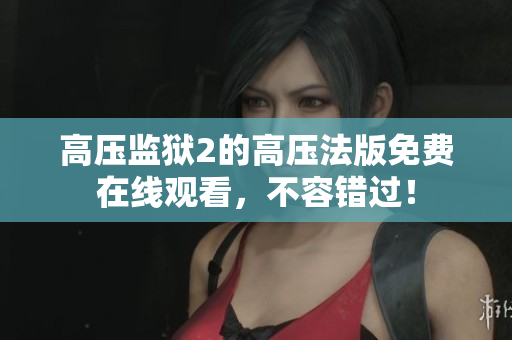 高压监狱2的高压法版免费在线观看，不容错过！
