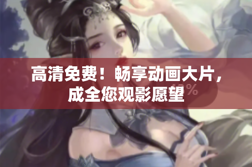 高清免费！畅享动画大片，成全您观影愿望