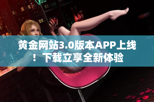 黄金网站3.0版本APP上线！下载立享全新体验