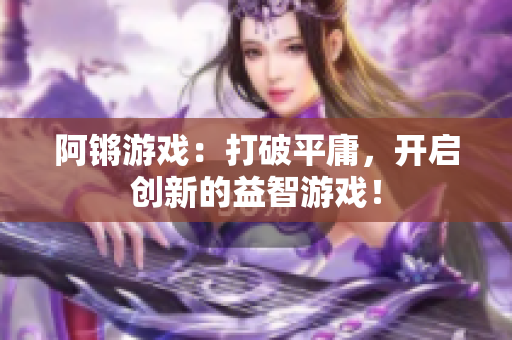 阿锵游戏：打破平庸，开启创新的益智游戏！