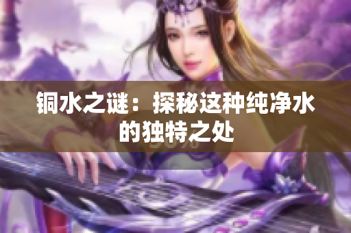 铜水之谜：探秘这种纯净水的独特之处