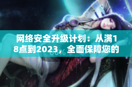 网络安全升级计划：从满18点到2023，全面保障您的信息安全