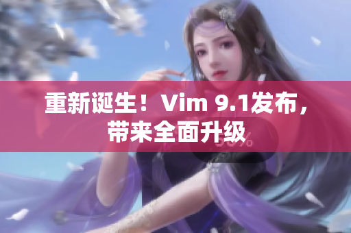 重新诞生！Vim 9.1发布，带来全面升级