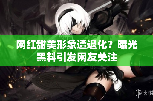 网红甜美形象遭退化？曝光黑料引发网友关注