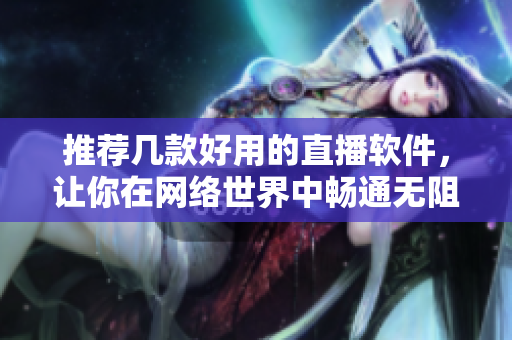 推荐几款好用的直播软件，让你在网络世界中畅通无阻
