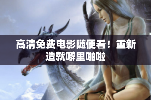 高清免费电影随便看！重新造就噼里啪啦