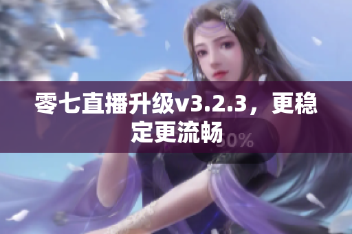 零七直播升级v3.2.3，更稳定更流畅