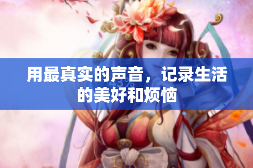 用最真实的声音，记录生活的美好和烦恼