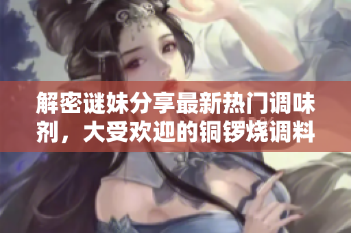 解密谜妹分享最新热门调味剂，大受欢迎的铜锣烧调料首推！