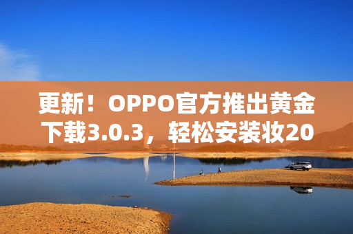 更新！OPPO官方推出黄金下载3.0.3，轻松安装妆2023