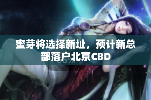 蜜芽将选择新址，预计新总部落户北京CBD