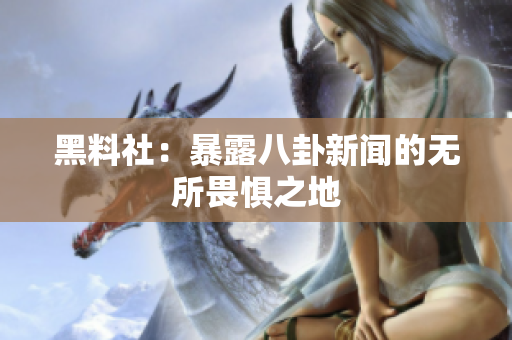 黑料社：暴露八卦新闻的无所畏惧之地