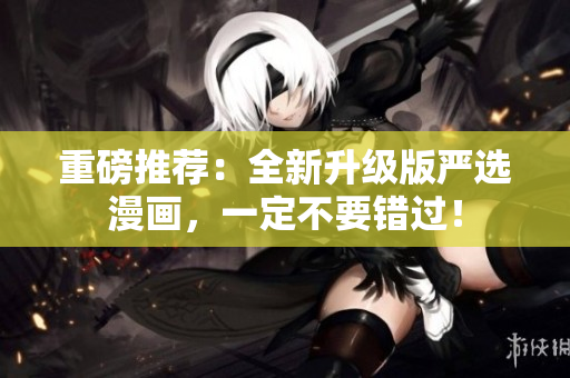 重磅推荐：全新升级版严选漫画，一定不要错过！