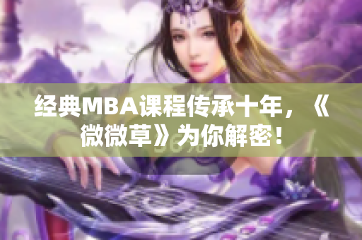 经典MBA课程传承十年，《微微草》为你解密！
