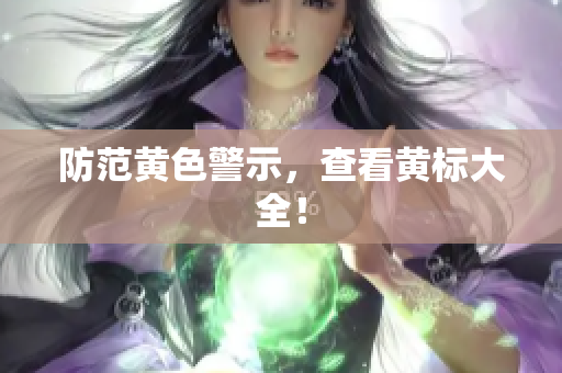 防范黄色警示，查看黄标大全！