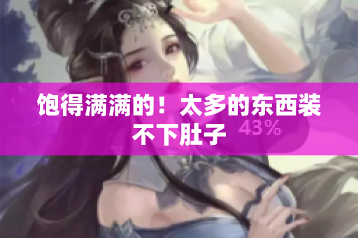 饱得满满的！太多的东西装不下肚子