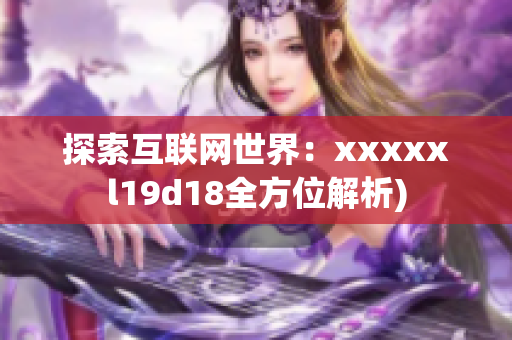 探索互联网世界：xxxxxl19d18全方位解析)