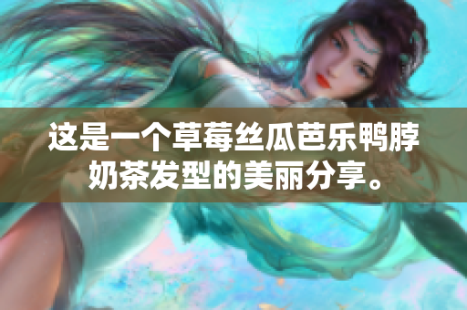这是一个草莓丝瓜芭乐鸭脖奶茶发型的美丽分享。