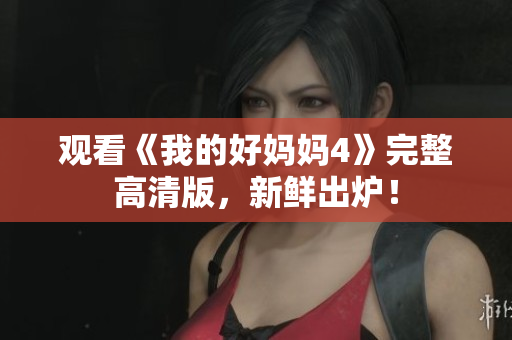 观看《我的好妈妈4》完整高清版，新鲜出炉！