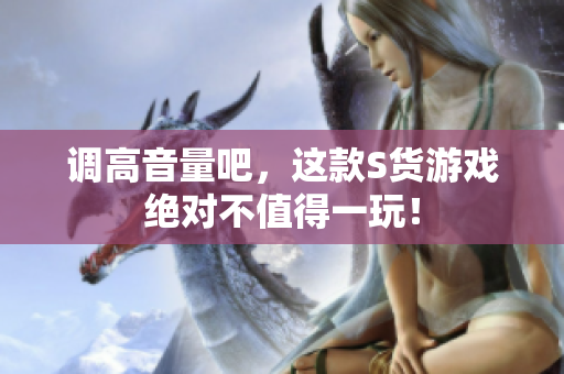 调高音量吧，这款S货游戏绝对不值得一玩！