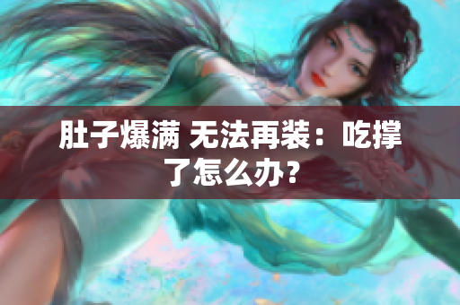 肚子爆满 无法再装：吃撑了怎么办？