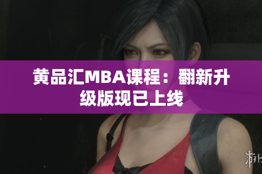 黄品汇MBA课程：翻新升级版现已上线