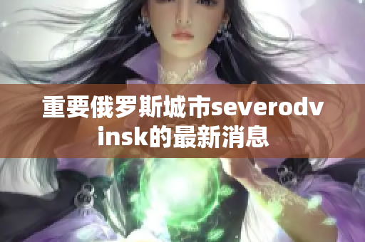 重要俄罗斯城市severodvinsk的最新消息