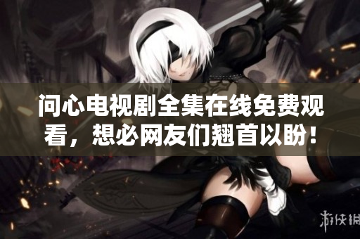问心电视剧全集在线免费观看，想必网友们翘首以盼！