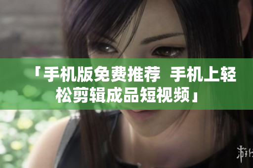 「手机版免费推荐  手机上轻松剪辑成品短视频」
