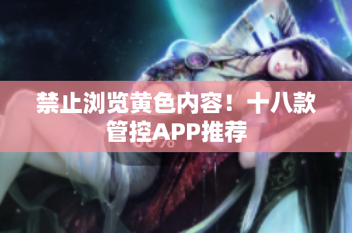 禁止浏览黄色内容！十八款管控APP推荐