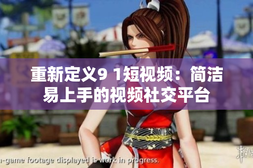 重新定义9 1短视频：简洁易上手的视频社交平台