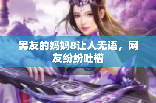 男友的妈妈8让人无语，网友纷纷吐槽