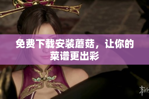 免费下载安装蘑菇，让你的菜谱更出彩