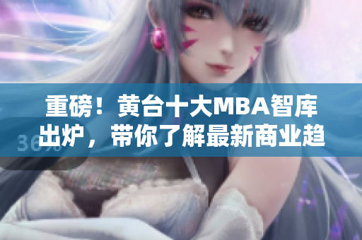 重磅！黄台十大MBA智库出炉，带你了解最新商业趋势！