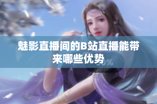 魅影直播间的B站直播能带来哪些优势