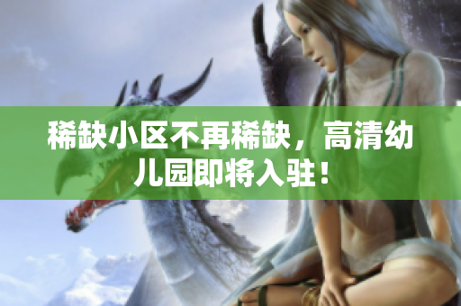 稀缺小区不再稀缺，高清幼儿园即将入驻！
