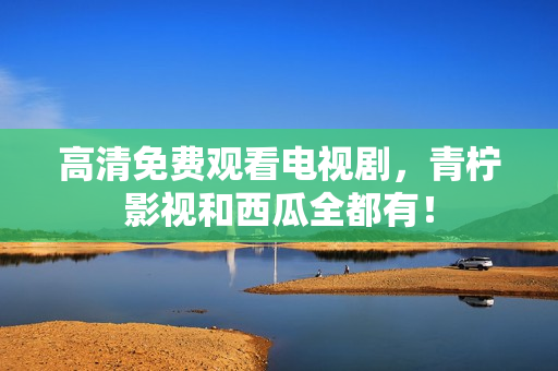 高清免费观看电视剧，青柠影视和西瓜全都有！