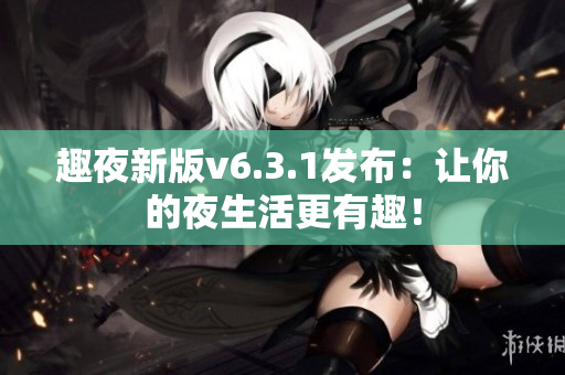 趣夜新版v6.3.1发布：让你的夜生活更有趣！