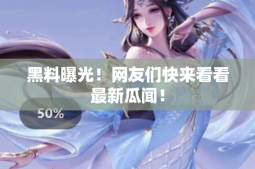 黑料曝光！网友们快来看看最新瓜闻！