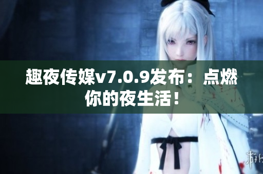 趣夜传媒v7.0.9发布：点燃你的夜生活！