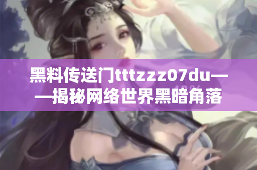 黑料传送门tttzzz07du——揭秘网络世界黑暗角落