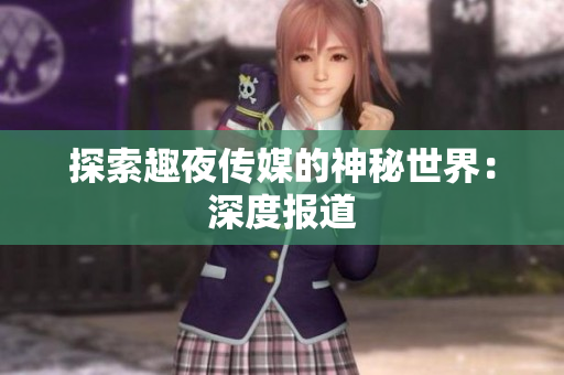 探索趣夜传媒的神秘世界：深度报道