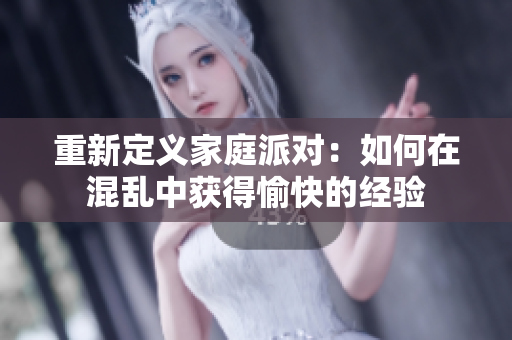 重新定义家庭派对：如何在混乱中获得愉快的经验