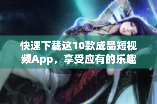快速下载这10款成品短视频App，享受应有的乐趣